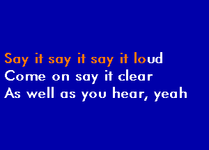 Say it say if say it loud

Come on say it clear
As we as you hear, yeah