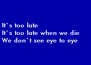 IFS too late

IFS too late when we die
We donW see eye to eye