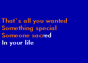 Thafs all you wanted
Something special

Someone sacred
In your life