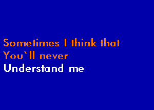 Sometimes I think that

You II never
Understand me