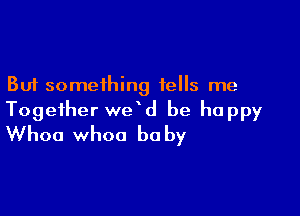 But something tells me

Together we d be happy
Whoa whoa be by