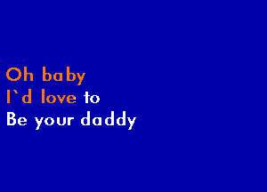 Oh baby

rd love to

Be your daddy
