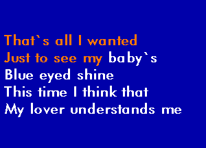 Than all I wanted
Just to see my be by's

Blue eyed shine
This time I think that
My lover understands me