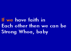 If we have faith in

Each other then we can be

Strong Whoa, be by