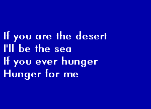 If you are the desert
I'll be the sea

If you ever hunger
Hunger for me