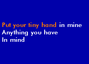 Put your tiny hand in mine

Anything you have

In mind
