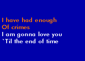 I have had enough
Of crimes

I am gonna love you
TiI the end of time