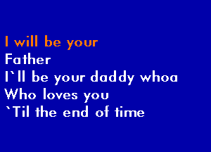 I will be your
Father

V be your daddy whoa
Who loves you

TiI the end of time
