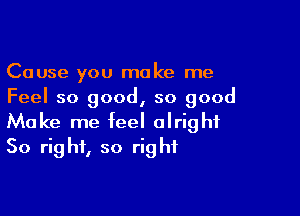 Cause you make me
Feel so good, so good

Make me feel alright
So right, so right