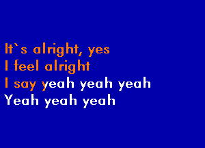 IFS alright, yes
I feel alrightL

I say yeah yeah yeah
Yeah yeah yeah