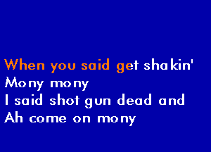 When you said get sha kin'

Mony mony
I said shot gun dead and
Ah come on mony