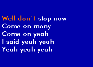 Well donW stop now
Come on mony

Come on yeah
I said yeah yeah
Yeah yeah yeah