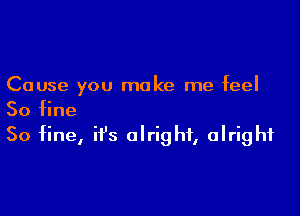 Cause you make me feel

So fine
50 fine, it's alright, alright