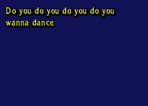 Do you do you do you do you
wanna dance