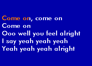 Come on, come on
Come on

000 well you feel alright
I say yeah yeah yeah
Yeah yeah yeah alright