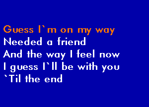 Guess It m on my way

Needed 0 triend

And the way I teel now

I guess It be with you
tTil the end