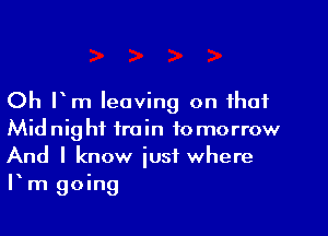 Oh Pm leaving on that
Midnight train to morrow
And I know just where
Pm going