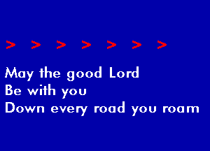 May the good Lord

Be with you
Down every road you room
