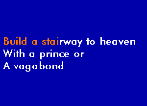 Build 0 stairway to heaven

With a prince or
A vagobond