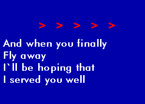 And when you finally

Fly away
VII be hoping that
I served you well