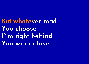 But whatever road
You choose

V m right behind

You win or lose