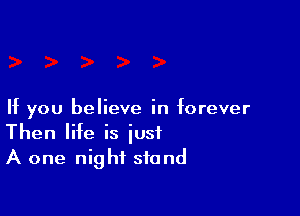 If you believe in forever
Then life is iusf
A one night stand