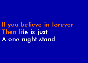 If you believe in forever

Then life is just
A one night stand