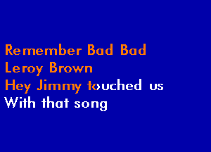 Re member Bad Bad

Le roy Brown

Hey Jimmy touched us
With that song