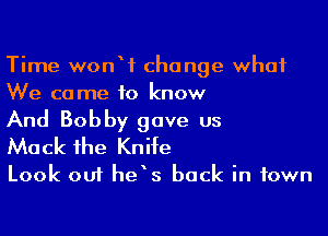 Time wonW change what
We come to know

And Bobby gave us
Mock the Knife

Look out he s back in town