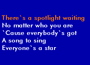 There s a spotlight waiting
No maHer who you are
Cause everybodfs got
A song to sing

Everyonek a siar
