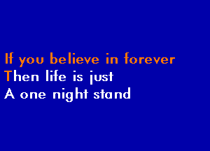 If you believe in forever

Then life is just
A one night stand