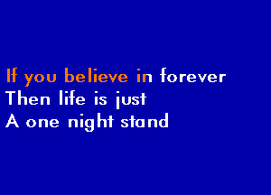 If you believe in forever

Then life is just
A one night stand