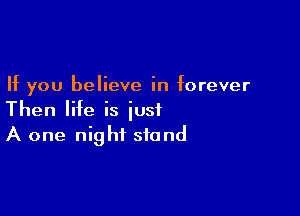 If you believe in forever

Then life is just
A one night stand