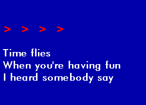 Time flies

When you're having fun
I heard somebody say