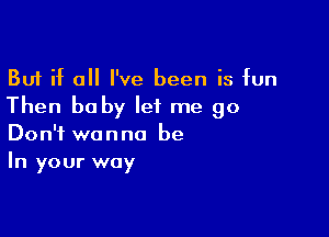 But if 0 I've been is fun
Then he by let me go

Don't wanna be
In your way