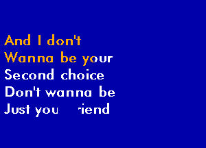 And I don't

Wanna be your

Second choice
Don't wanna be
Just you 'iend