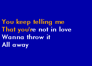 You keep felling me
That you're not in love

Wanna throw it
All away