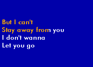 But I can't
Stay away from you

I don't wanna
Let you go