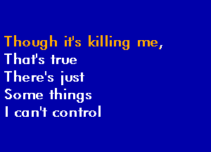Though H's killing me,
Thafs true

There's just
Some things
I can't control