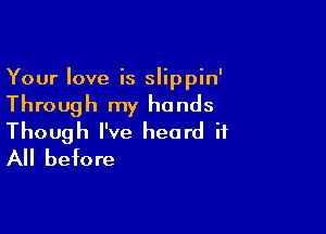 Your love is slippin'

Through my hands

Though I've heard it
All before