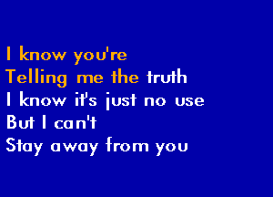 I know you're
Telling me the fruih

I know it's just no use
But I can't

Stay away from you