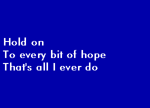 Hold on

To every bit of hope
That's all I ever do