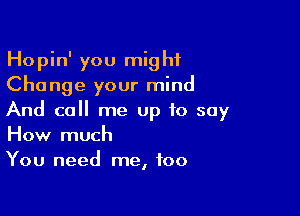 Hopin' you might
Change your mind

And call me up to say
How much
You need me, too