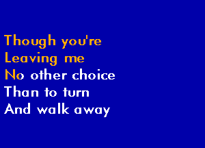 Though you're

Leaving me

No other choice
Than to turn
And walk away