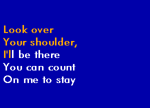 Look over
Your shoulder,

I'll be there

You can count
On me to stay