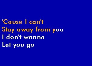 'Cause I can't
Stay away from you

I don't wanna
Let you go