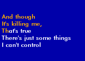 And though
Ifs killing me,

Thafs true

There's just some things
I can't control