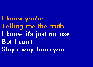 I know you're
Telling me the fruih

I know it's just no use
But I can't

Stay away from you