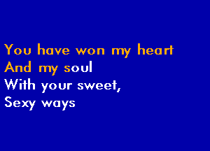 You have won my heart
And my soul

With your sweet,
Sexy ways