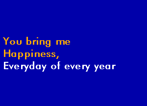 You bring me

Happiness,
Everyday of every year